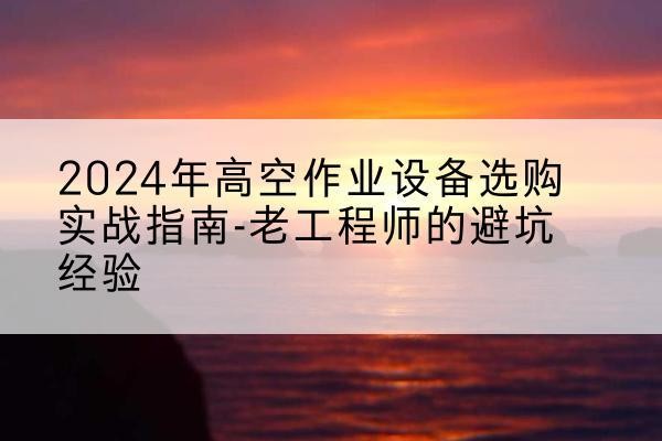 留坝高空作业升降机厂家推荐-2024年高空作业设备选购实战指南-老工程师的避坑经验