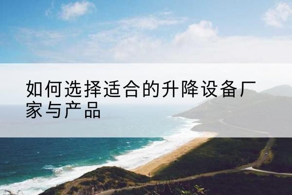 留坝电动升降平台厂家-如何选择适合的升降设备厂家与产品