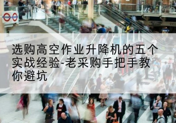 留坝高空作业升降机厂家-选购高空作业升降机的五个实战经验-老采购手把手教你避坑