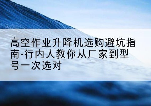 留坝升降平台厂家-高空作业升降机选购避坑指南-行内人教你从厂家到型号一次选对