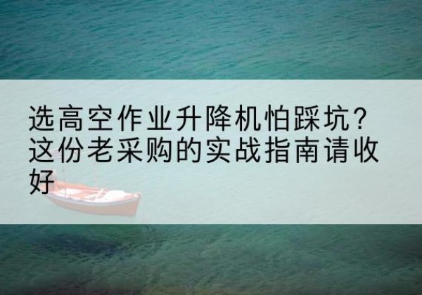 留坝高空作业升降机厂家推荐-选高空作业升降机怕踩坑？这份老采购的实战指南请收好