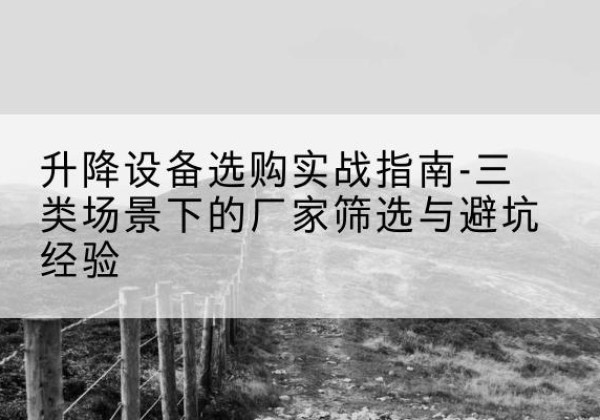 留坝移动式升降机厂家推荐-升降设备选购实战指南-三类场景下的厂家筛选与避坑经验