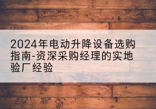 留坝电动剪叉升降平台厂家-2024年电动升降设备选购指南-资深采购经理的实地验厂经验