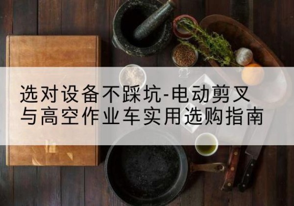 留坝电动剪叉升降平台怎么选-选对设备不踩坑-电动剪叉与高空作业车实用选购指南