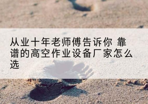 留坝高空作业升降机厂家推荐-从业十年老师傅告诉你 靠谱的高空作业设备厂家怎么选