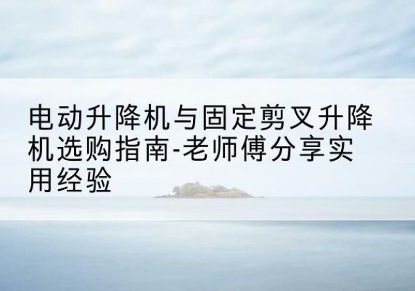 留坝电动升降机怎么选-电动升降机与固定剪叉升降机选购指南-老师傅分享实用经验