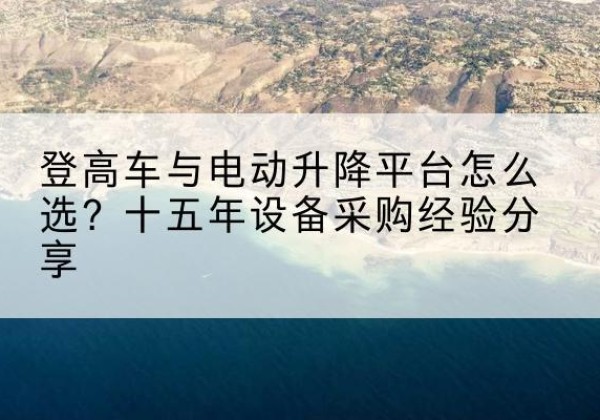 留坝登高车厂家厂家-登高车与电动升降平台怎么选？十五年设备采购经验分享