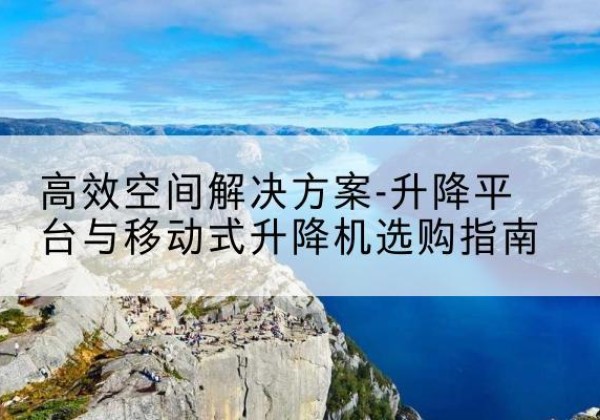 留坝升降平台厂家-*空间解决方案-升降平台与移动式升降机选购指南