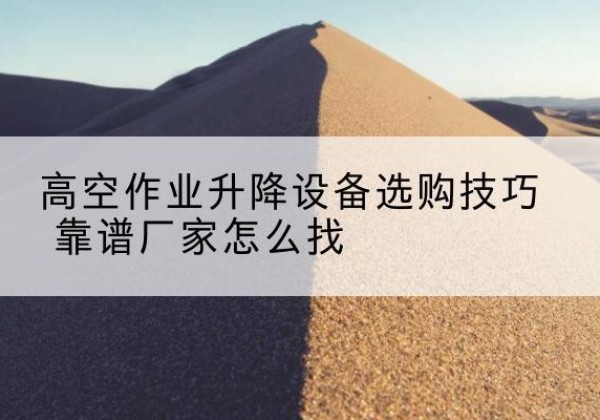 留坝电动升降平台厂家推荐-高空作业升降设备选购技巧 靠谱厂家怎么找