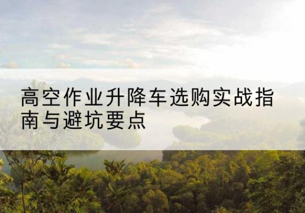 留坝升降车怎么选-高空作业升降车选购实战指南与避坑要点