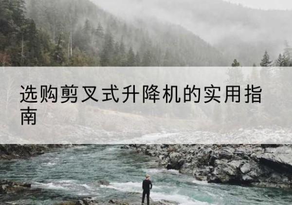 留坝剪叉式升降机怎么选-选购剪叉式升降机的实用指南