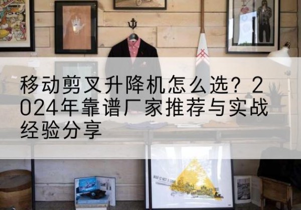 留坝升降平台厂家推荐-移动剪叉升降机怎么选？2024年靠谱厂家推荐与实战经验分享