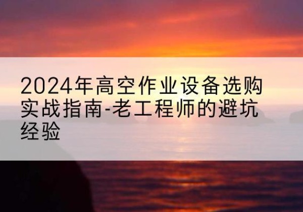 留坝高空作业升降机厂家推荐-2024年高空作业设备选购实战指南-老工程师的避坑经验