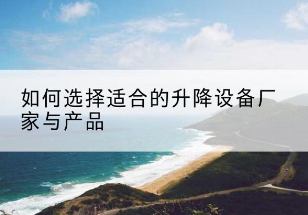 留坝电动升降平台厂家-如何选择适合的升降设备厂家与产品