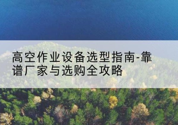 留坝升降车厂家-高空作业设备选型指南-靠谱厂家与选购全攻略