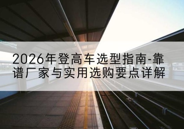 留坝登高车厂家推荐-2026年登高车选型指南-靠谱厂家与实用选购要点详解